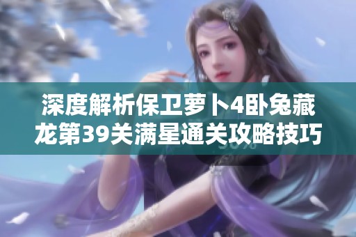 深度解析保衛(wèi)蘿卜4臥兔藏龍第39關(guān)滿星通關(guān)攻略技巧與心得分享