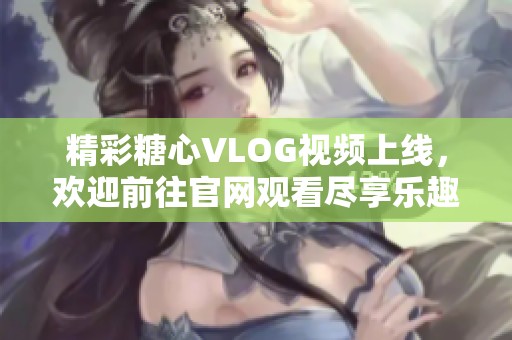 精彩糖心VLOG視頻上線，歡迎前往官網(wǎng)觀看盡享樂趣
