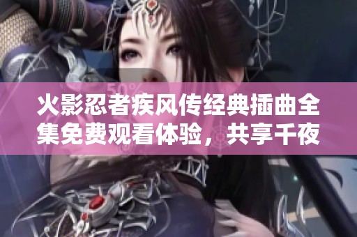 火影忍者疾風(fēng)傳經(jīng)典插曲全集免費(fèi)觀看體驗(yàn)，共享千夜音樂(lè)的感動(dòng)與回憶