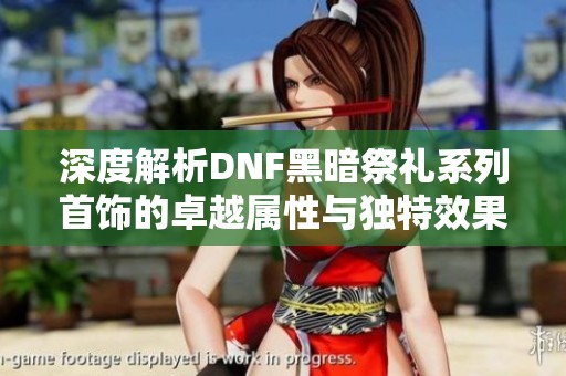 深度解析DNF黑暗祭禮系列首飾的卓越屬性與獨(dú)特效果揭秘