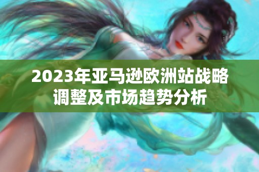 2023年亞馬遜歐洲站戰(zhàn)略調(diào)整及市場(chǎng)趨勢(shì)分析