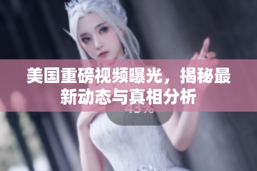美國重磅視頻曝光，揭秘最新動(dòng)態(tài)與真相分析