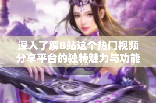 深入了解B站這個熱門視頻分享平臺的獨(dú)特魅力與功能