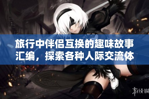 旅行中伴侶互換的趣味故事匯編，探索各種人際交流體驗(yàn)
