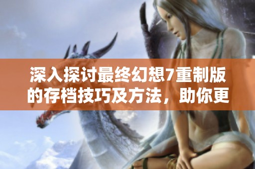深入探討最終幻想7重制版的存檔技巧及方法，助你更好體驗游戲樂趣