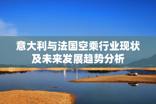 意大利與法國空乘行業(yè)現(xiàn)狀及未來發(fā)展趨勢分析