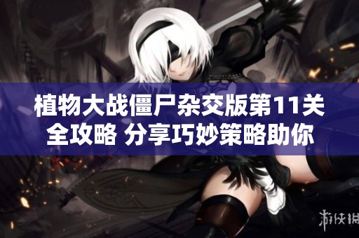 植物大戰(zhàn)僵尸雜交版第11關(guān)全攻略 分享巧妙策略助你輕松突破難關(guān)