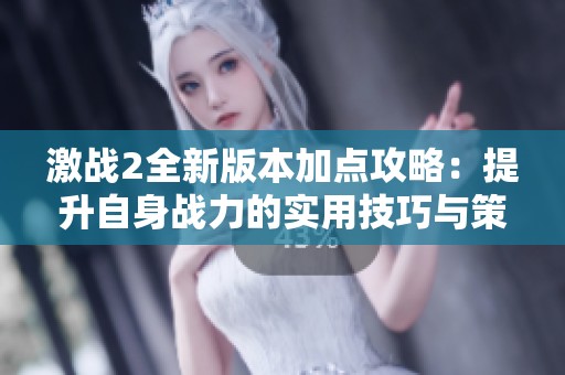 激戰(zhàn)2全新版本加點(diǎn)攻略：提升自身戰(zhàn)力的實(shí)用技巧與策略分享