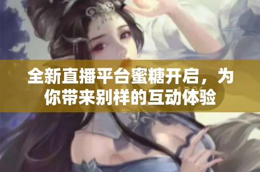 全新直播平臺蜜糖開啟，為你帶來別樣的互動體驗