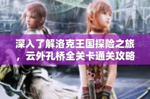 深入了解洛克王國探險之旅，云外孔橋全關(guān)卡通關(guān)攻略大揭秘
