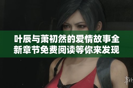 葉辰與蕭初然的愛(ài)情故事全新章節(jié)免費(fèi)閱讀等你來(lái)發(fā)現(xiàn)