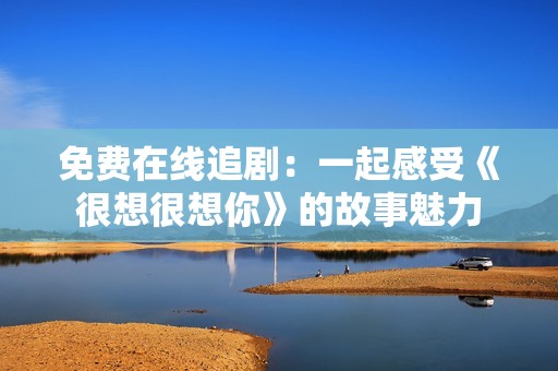 免費(fèi)在線追?。阂黄鸶惺堋逗芟牒芟肽恪返墓适瞒攘? title=
