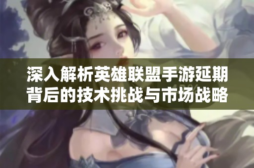 深入解析英雄聯(lián)盟手游延期背后的技術(shù)挑戰(zhàn)與市場戰(zhàn)略雙重影響因素
