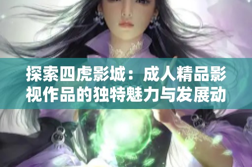 探索四虎影城：成人精品影視作品的獨(dú)特魅力與發(fā)展動(dòng)態(tài)