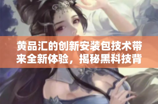 黃品匯的創(chuàng)新安裝包技術(shù)帶來全新體驗(yàn)，揭秘黑科技背后的秘密