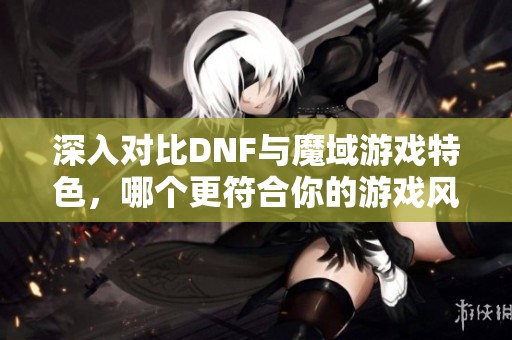 深入對比DNF與魔域游戲特色，哪個(gè)更符合你的游戲風(fēng)格和需求