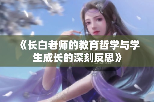 《長白老師的教育哲學(xué)與學(xué)生成長的深刻反思》