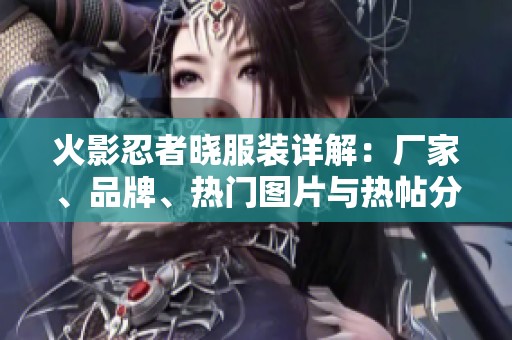 火影忍者曉服裝詳解：廠家、品牌、熱門圖片與熱帖分享一站式了解