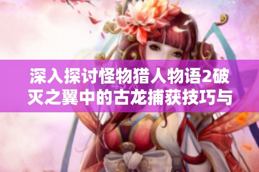 深入探討怪物獵人物語(yǔ)2破滅之翼中的古龍捕獲技巧與詳細(xì)攻略指南