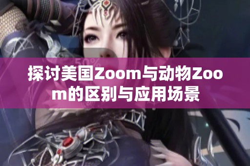 探討美國Zoom與動(dòng)物Zoom的區(qū)別與應(yīng)用場(chǎng)景