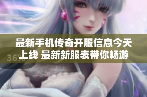 最新手機傳奇開服信息今天上線 最新新服表帶你暢游傳奇世界
