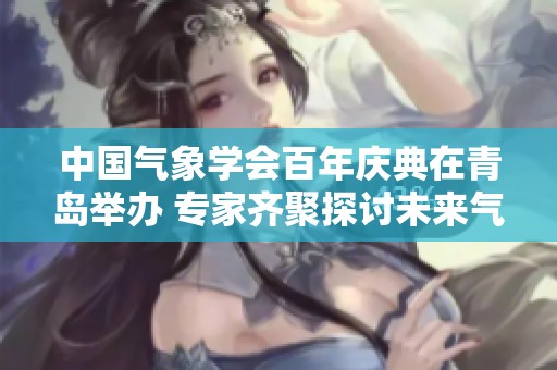 中國(guó)氣象學(xué)會(huì)百年慶典在青島舉辦 專家齊聚探討未來(lái)氣象科學(xué)發(fā)展方向