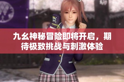 九幺神秘冒險即將開啟，期待極致挑戰(zhàn)與刺激體驗