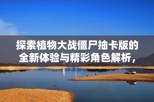 探索植物大戰(zhàn)僵尸抽卡版的全新體驗(yàn)與精彩角色解析，酋長游戲分享帶您領(lǐng)略不一樣的樂趣