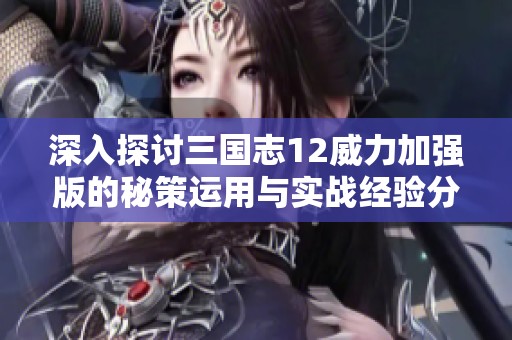 深入探討三國(guó)志12威力加強(qiáng)版的秘策運(yùn)用與實(shí)戰(zhàn)經(jīng)驗(yàn)分享寶典 深入探討三國(guó)志12威力加強(qiáng)版的秘策運(yùn)用與實(shí)戰(zhàn)經(jīng)驗(yàn)分享寶典