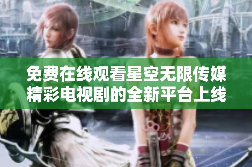 免費在線觀看星空無限傳媒精彩電視劇的全新平臺上線