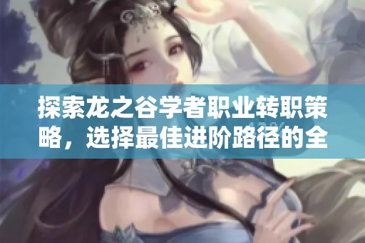 探索龍之谷學(xué)者職業(yè)轉(zhuǎn)職策略，選擇最佳進(jìn)階路徑的全面指南