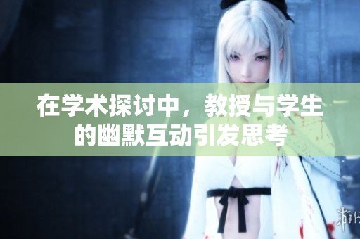 在學(xué)術(shù)探討中，教授與學(xué)生的幽默互動引發(fā)思考