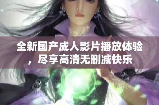 全新國(guó)產(chǎn)成人影片播放體驗(yàn)，盡享高清無(wú)刪減快樂(lè)
