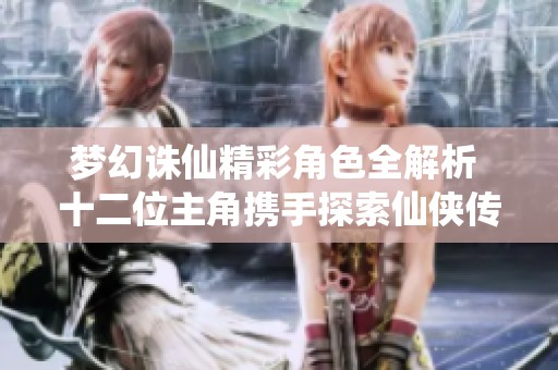 夢幻誅仙精彩角色全解析 十二位主角攜手探索仙俠傳奇之路