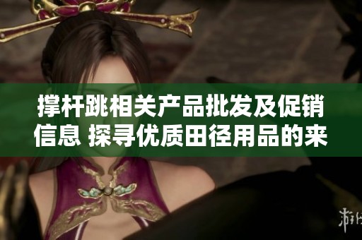 撐桿跳相關產品批發(fā)及促銷信息 探尋優(yōu)質田徑用品的來源與價格