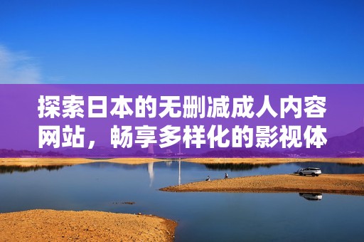 探索日本的無刪減成人內(nèi)容網(wǎng)站，暢享多樣化的影視體驗