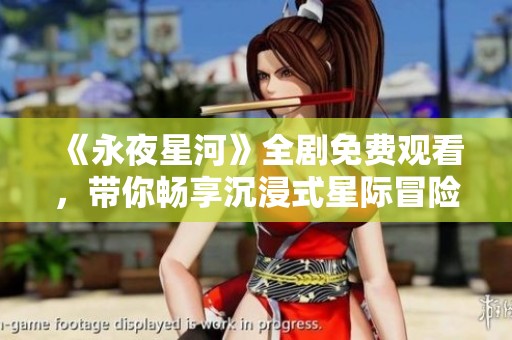 《永夜星河》全劇免費(fèi)觀看，帶你暢享沉浸式星際冒險(xiǎn)體驗(yàn)