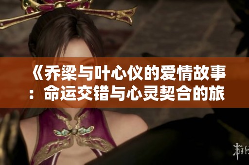 《喬梁與葉心儀的愛(ài)情故事：命運(yùn)交錯(cuò)與心靈契合的旅程》