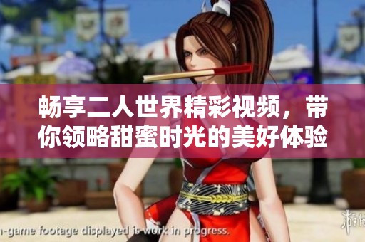 暢享二人世界精彩視頻，帶你領(lǐng)略甜蜜時(shí)光的美好體驗(yàn)