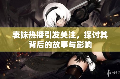 表妹熱播引發(fā)關(guān)注，探討其背后的故事與影響