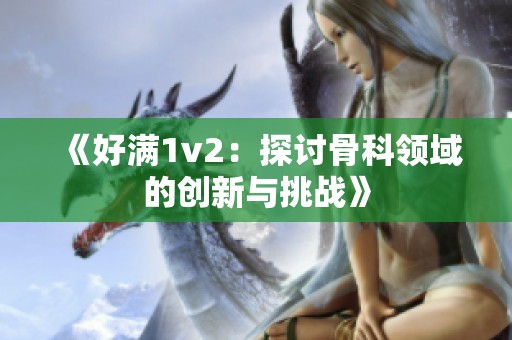 《好滿1v2：探討骨科領(lǐng)域的創(chuàng)新與挑戰(zhàn)》
