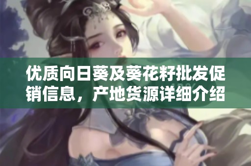 優(yōu)質(zhì)向日葵及葵花籽批發(fā)促銷(xiāo)信息,產(chǎn)地貨源詳細(xì)介紹與價(jià)格對(duì)比分析 優(yōu)質(zhì)向日葵及葵花籽批發(fā)促銷(xiāo)信息,產(chǎn)地貨源詳細(xì)介紹與價(jià)格對(duì)比分析