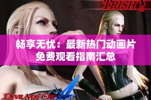 暢享無憂：最新熱門動畫片免費觀看指南匯總
