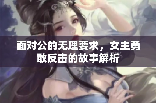 面對(duì)公的無(wú)理要求,女主勇敢反擊的故事解析 面對(duì)公的無(wú)理要求,女主勇敢反擊的故事解析