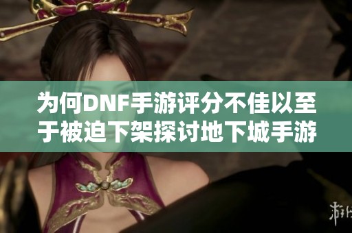 為何DNF手游評分不佳以至于被迫下架探討地下城手游的現(xiàn)狀與挑戰(zhàn)