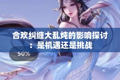 合歡糾纏大亂燉的影響探討：是機(jī)遇還是挑戰(zhàn)