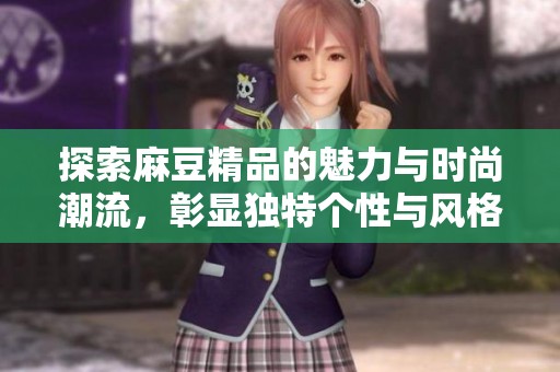探索麻豆精品的魅力與時尚潮流，彰顯獨特個性與風(fēng)格