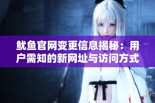 魷魚官網(wǎng)變更信息揭秘：用戶需知的新網(wǎng)址與訪問方式