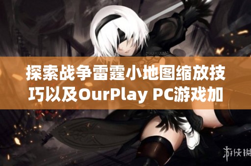 探索戰(zhàn)爭雷霆小地圖縮放技巧以及OurPlay PC游戲加速器的最佳應用方法