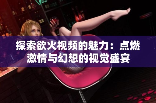 探索欲火視頻的魅力：點燃激情與幻想的視覺盛宴